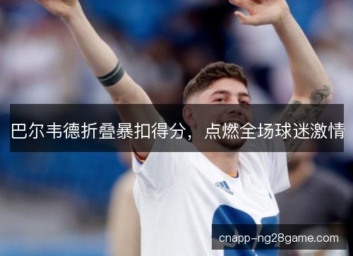巴尔韦德折叠暴扣得分,点燃全场球迷激情 巴尔韦德折叠暴扣得分,点燃全场球迷激情