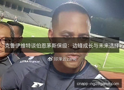 克鲁伊维特谈伯恩茅斯保级:边锋成长与未来选择 克鲁伊维特谈伯恩茅斯保级:边锋成长与未来选择
